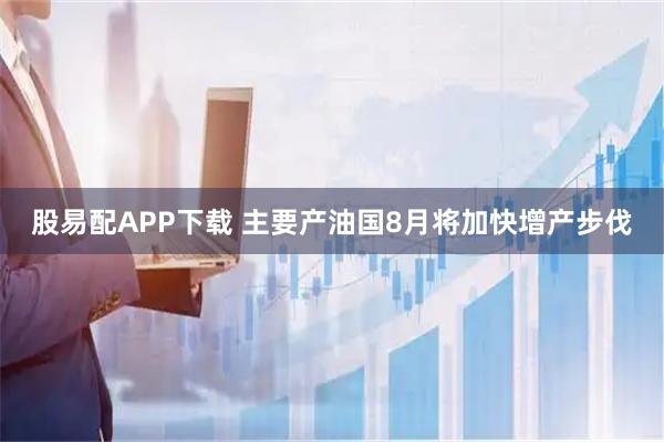 股易配APP下载 主要产油国8月将加快增产步伐