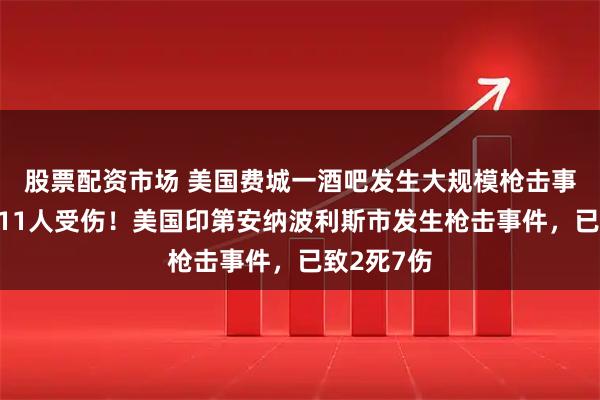 股票配资市场 美国费城一酒吧发生大规模枪击事件，至少11人受伤！美国印第安纳波利斯市发生枪击事件，已致2死7伤
