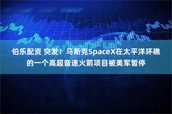 伯乐配资 突发！马斯克SpaceX在太平洋环礁的一个高超音速火箭项目被美军暂停