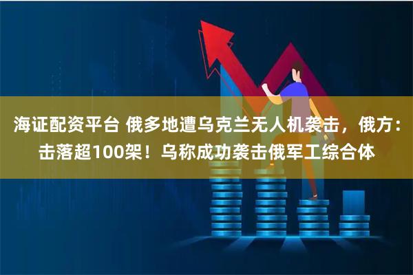 海证配资平台 俄多地遭乌克兰无人机袭击，俄方：击落超100架！乌称成功袭击俄军工综合体