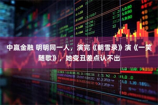 中赢金融 明明同一人，演完《朝雪录》演《一笑随歌》，她变丑差点认不出