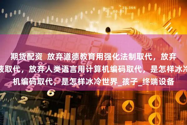 期货配资  放弃道德教育用强化法制取代，放弃日常餐食用注射营养液取代，放弃人类语言用计算机编码取代，是怎样冰冷世界_孩子_终端设备