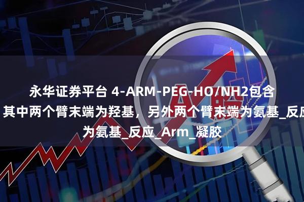 永华证券平台 4-ARM-PEG-HO/NH2包含四个PEG臂，其中两个臂末端为羟基，另外两个臂末端为氨基_反应_Arm_凝胶