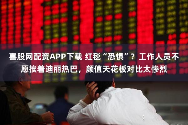 喜股网配资APP下载 红毯“恐惧”？工作人员不愿挨着迪丽热巴，颜值天花板对比太惨烈