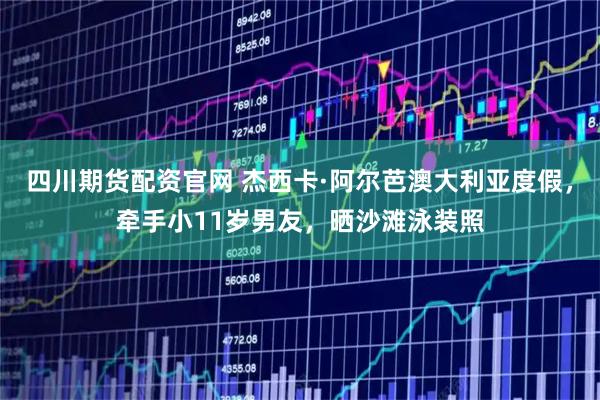 四川期货配资官网 杰西卡·阿尔芭澳大利亚度假，牵手小11岁男友，晒沙滩泳装照