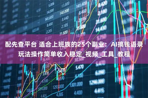 配先查平台 适合上班族的25个副业：AI搞钱语录玩法操作简单收入稳定_视频_工具_教程