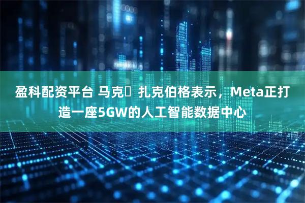 盈科配资平台 马克・扎克伯格表示，Meta正打造一座5GW的人工智能数据中心