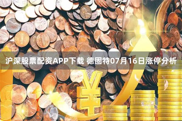 沪深股票配资APP下载 德固特07月16日涨停分析