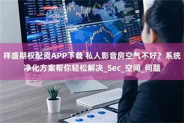 祥盛期权配资APP下载 私人影音房空气不好？系统净化方案帮你轻松解决_Sec_空间_问题