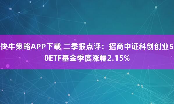 快牛策略APP下载 二季报点评：招商中证科创创业50ETF基金季度涨幅2.15%
