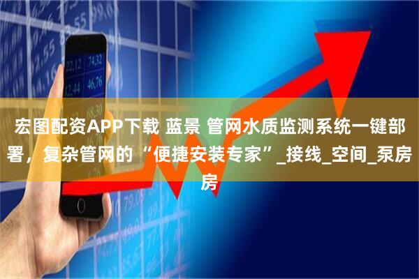 宏图配资APP下载 蓝景 管网水质监测系统一键部署,复杂管网的 “便捷安装专家”_接线_空间_泵房