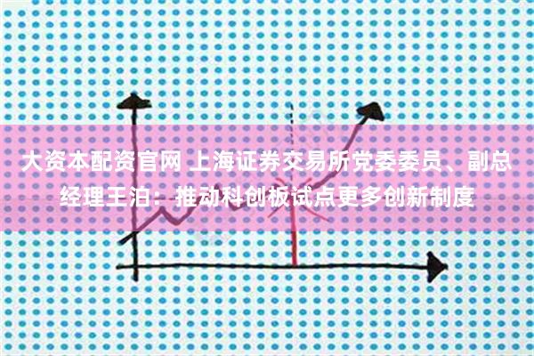 大资本配资官网 上海证券交易所党委委员、副总经理王泊：推动科创板试点更多创新制度