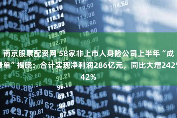 南京股票配资网 58家非上市人身险公司上半年“成绩单”揭晓：合计实现净利润286亿元，同比大增242%