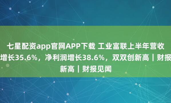七星配资app官网APP下载 工业富联上半年营收同比增长35.6%，净利润增长38.6%，双双创新高｜财报见闻