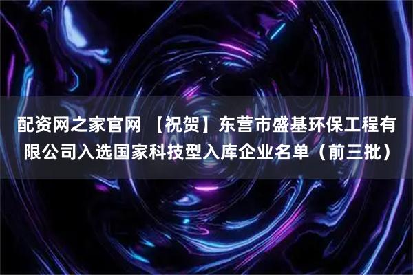 配资网之家官网 【祝贺】东营市盛基环保工程有限公司入选国家科技型入库企业名单（前三批）