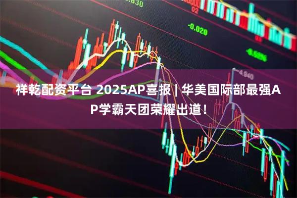 祥乾配资平台 2025AP喜报 | 华美国际部最强AP学霸天团荣耀出道！
