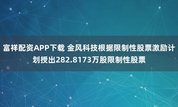 富祥配资APP下载 金风科技根据限制性股票激励计划授出282.8173万股限制性股票