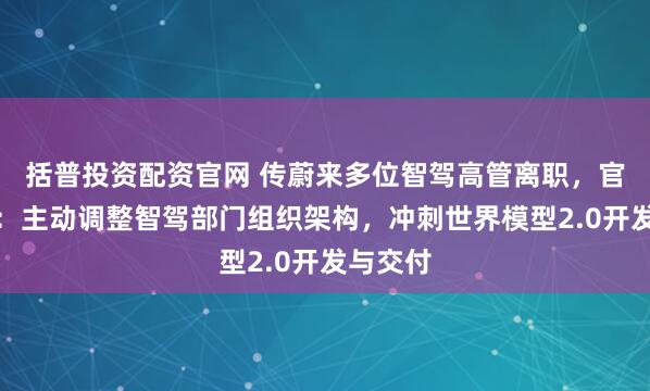 括普投资配资官网 传蔚来多位智驾高管离职，官方回应：主动调整智驾部门组织架构，冲刺世界模型2.0开发与交付