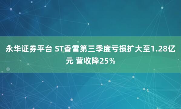 永华证券平台 ST香雪第三季度亏损扩大至1.28亿元 营收降25%