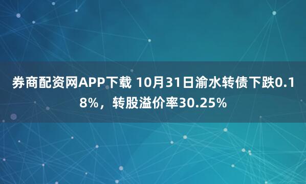 券商配资网APP下载 10月31日渝水转债下跌0.18%，转股溢价率30.25%