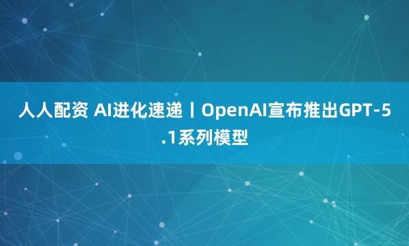 人人配资 AI进化速递丨OpenAI宣布推出GPT-5.1系列模型