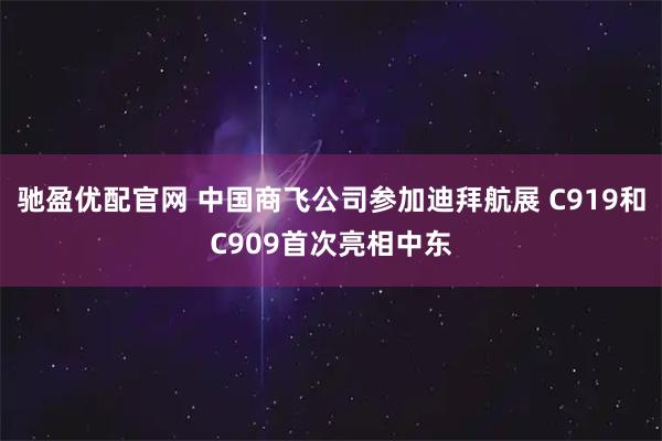驰盈优配官网 中国商飞公司参加迪拜航展 C919和C909首次亮相中东