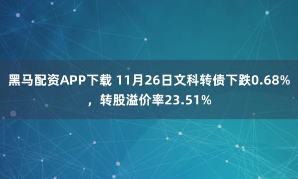 黑马配资APP下载 11月26日文科转债下跌0.68%，转股溢价率23.51%