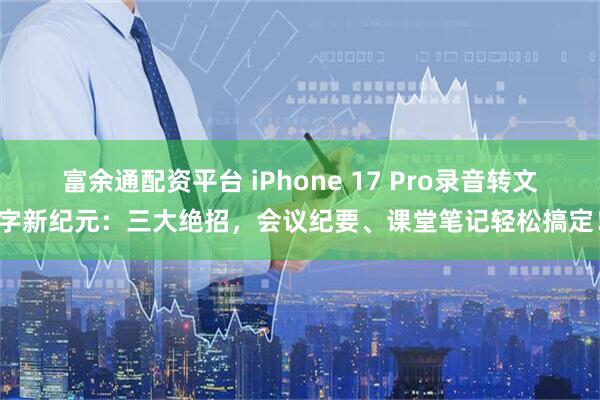 富余通配资平台 iPhone 17 Pro录音转文字新纪元：三大绝招，会议纪要、课堂笔记轻松搞定！