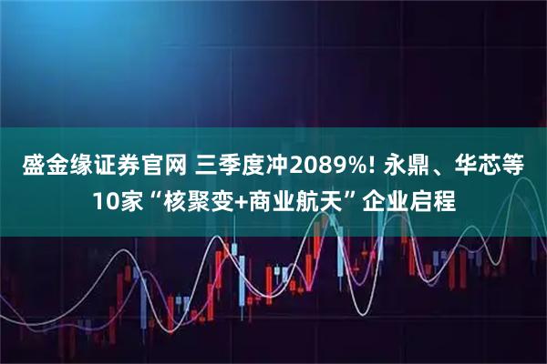 盛金缘证券官网 三季度冲2089%! 永鼎、华芯等10家“核聚变+商业航天”企业启程