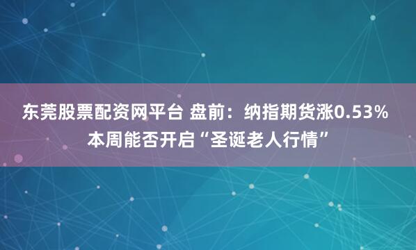 东莞股票配资网平台 盘前：纳指期货涨0.53% 本周能否开启“圣诞老人行情”