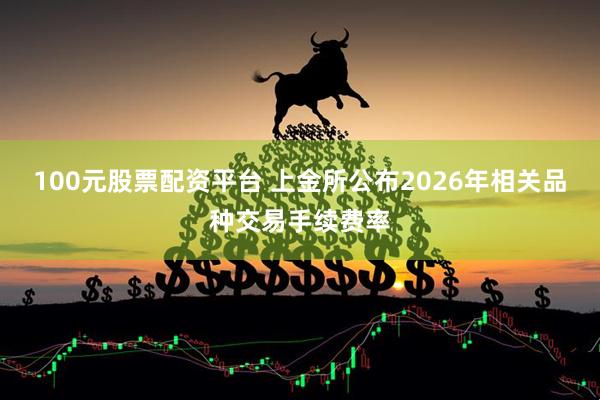 100元股票配资平台 上金所公布2026年相关品种交易手续费率