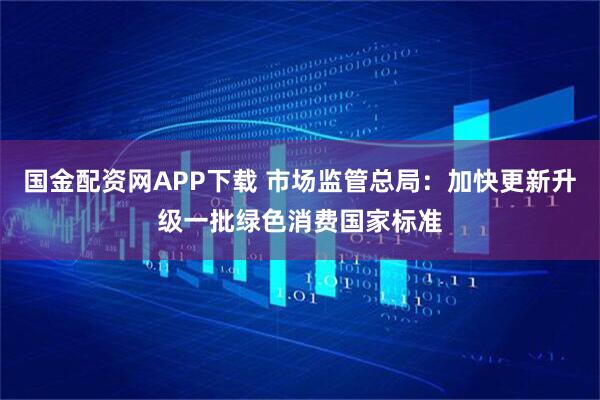 国金配资网APP下载 市场监管总局：加快更新升级一批绿色消费国家标准