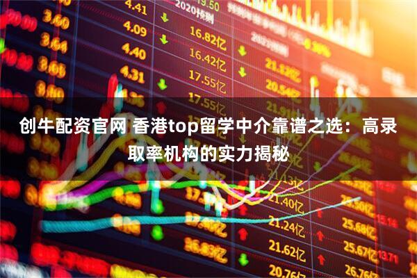 创牛配资官网 香港top留学中介靠谱之选：高录取率机构的实力揭秘
