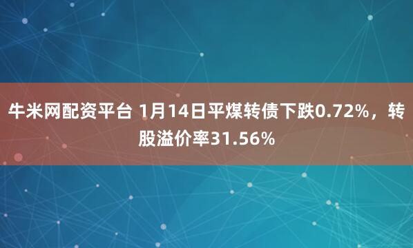 牛米网配资平台 1月14日平煤转债下跌0.72%，转股溢价率31.56%