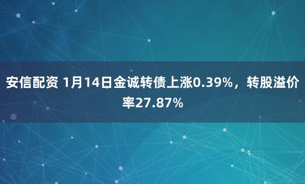 安信配资 1月14日金诚转债上涨0.39%，转股溢价率27.87%