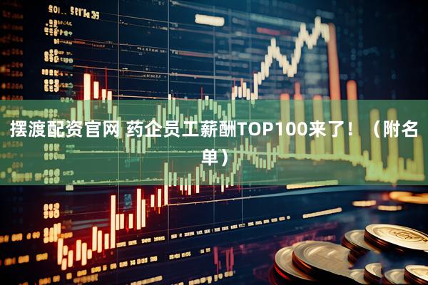 摆渡配资官网 药企员工薪酬TOP100来了！（附名单）