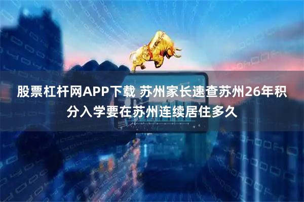 股票杠杆网APP下载 苏州家长速查苏州26年积分入学要在苏州连续居住多久