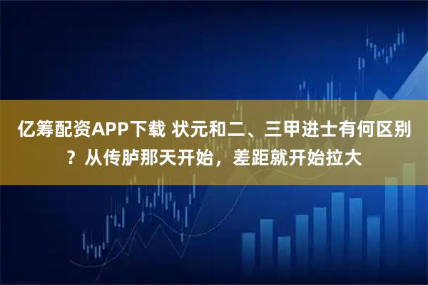 亿筹配资APP下载 状元和二、三甲进士有何区别？从传胪那天开始，差距就开始拉大