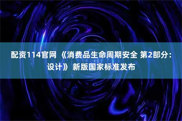 配资114官网 《消费品生命周期安全 第2部分：设计》 新版国家标准发布