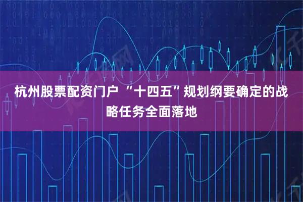 杭州股票配资门户 “十四五”规划纲要确定的战略任务全面落地