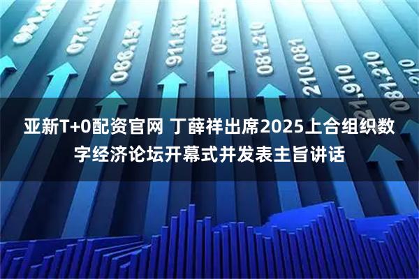 亚新T+0配资官网 丁薛祥出席2025上合组织数字经济论坛开幕式并发表主旨讲话
