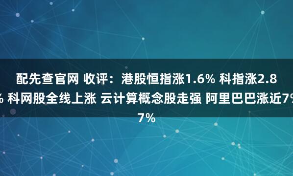 配先查官网 收评：港股恒指涨1.6% 科指涨2.8% 科网股全线上涨 云计算概念股走强 阿里巴巴涨近7%
