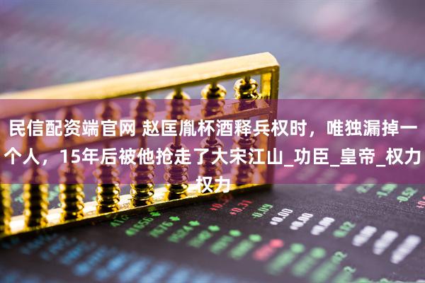 民信配资端官网 赵匡胤杯酒释兵权时，唯独漏掉一个人，15年后被他抢走了大宋江山_功臣_皇帝_权力