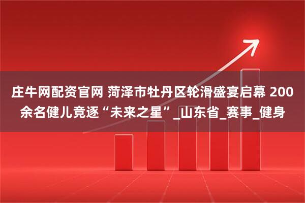 庄牛网配资官网 菏泽市牡丹区轮滑盛宴启幕 200余名健儿竞逐“未来之星”_山东省_赛事_健身