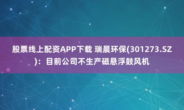 股票线上配资APP下载 瑞晨环保(301273.SZ)：目前公司不生产磁悬浮鼓风机
