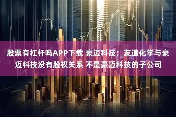 股票有杠杆吗APP下载 豪迈科技：友道化学与豪迈科技没有股权关系 不是豪迈科技的子公司