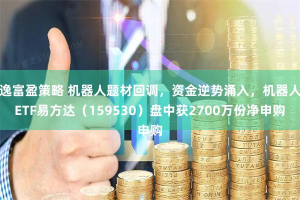 逸富盈策略 机器人题材回调，资金逆势涌入，机器人ETF易方达（159530）盘中获2700万份净申购