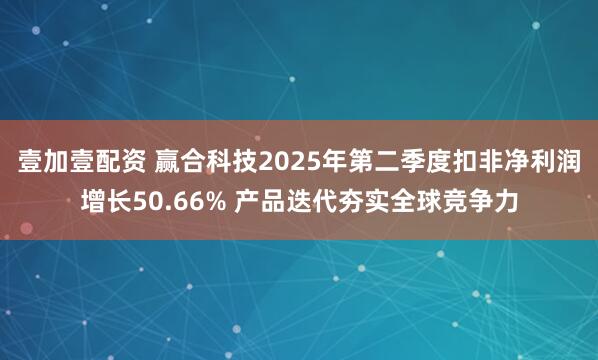 壹加壹配资 赢合科技2025年第二季度扣非净利润增长50.66% 产品迭代夯实全球竞争力