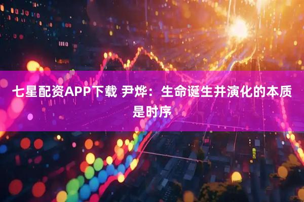 七星配资APP下载 尹烨：生命诞生并演化的本质是时序