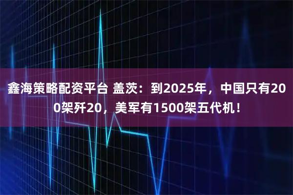 鑫海策略配资平台 盖茨：到2025年，中国只有200架歼20，美军有1500架五代机！